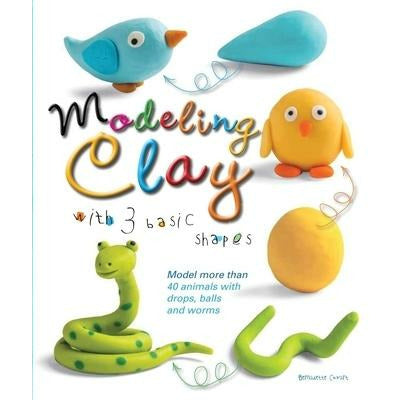 Modeling Clay with 3 Basic Shapes: Model More Than 40 Animals with Teardrops, Balls, and Worms by Bernadette Cuxart