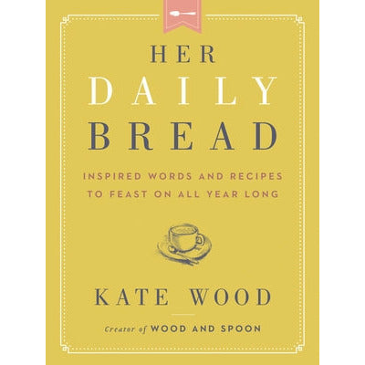 Her Daily Bread: Inspired Words and Recipes to Feast on All Year Long by Kate Wood