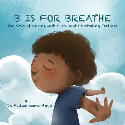 B is for Breathe: The ABCs of Coping with Fussy & Frustrating Feelings by Melissa Munro Boyd