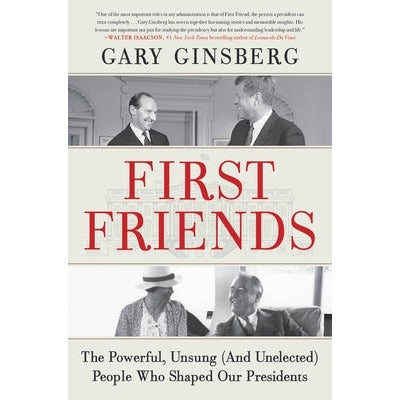 First Friends: The Powerful, Unsung (and Unelected) People Who Shaped Our Presidents by Gary Ginsberg