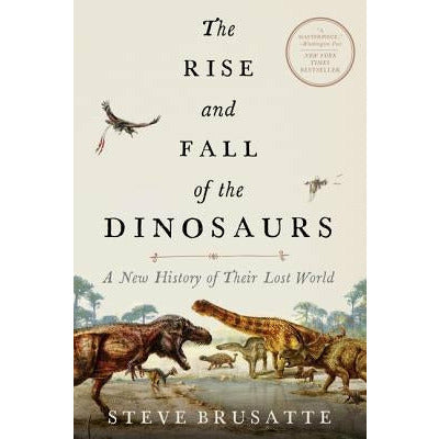 The Rise and Fall of the Dinosaurs: A New History of Their Lost World by Steve Brusatte