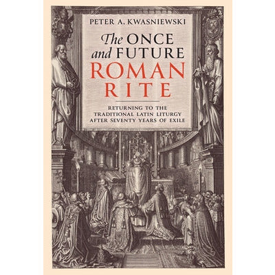 The Once and Future Roman Rite: Returning to the Traditional Latin Liturgy After Seventy Years of Exile by Peter Kwasniewski