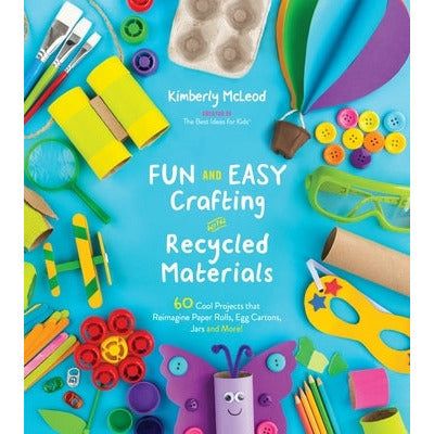Fun and Easy Crafting with Recycled Materials: 60 Cool Projects That Reimagine Paper Rolls, Egg Cartons, Jars and More! by Kimberly McLeod
