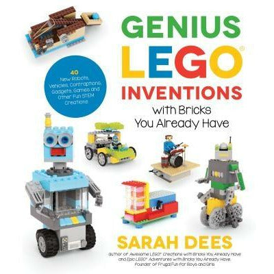 Genius Lego Inventions with Bricks You Already Have: 40+ New Robots, Vehicles, Contraptions, Gadgets, Games and Other Fun Stem Creations by Sarah Dees