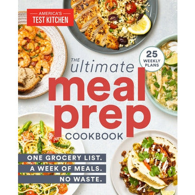 The Ultimate Meal-Prep Cookbook: One Grocery List. a Week of Meals. No Waste. by America's Test Kitchen