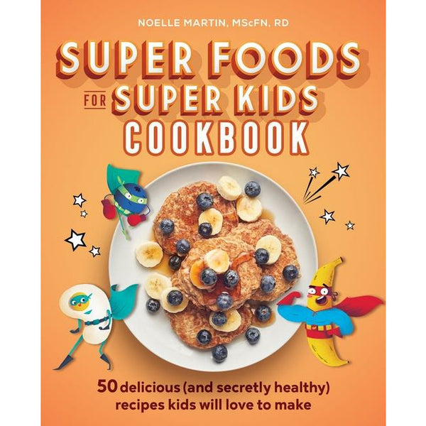 Super Foods for Super Kids Cookbook: 50 Delicious (and Secretly Healthy) Recipes Kids Will Love to Make by Noelle Martin