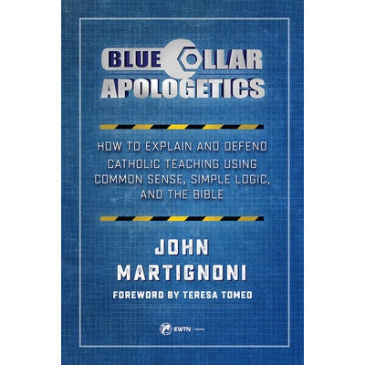 Blue Collar Apologetics: How to Explain and Defend Catholic Teaching Using Common Sense, Simple Logic, and the Bible by John Martignoni