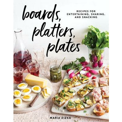 Boards, Platters, Plates: Recipes for Entertaining, Sharing, and Snacking by Maria Zizka