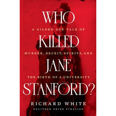 Who Killed Jane Stanford?: A Gilded Age Tale of Murder, Deceit, Spirits and the Birth of a University by Richard White