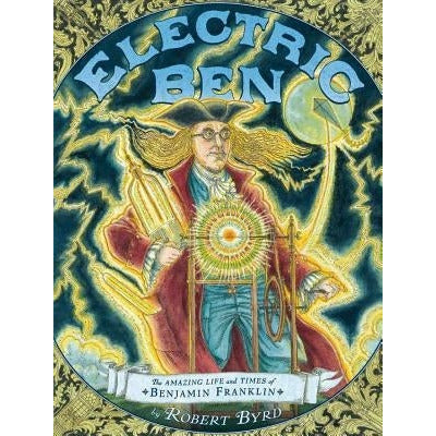 Electric Ben: The Amazing Life and Times of Benjamin Franklin by Robert Byrd