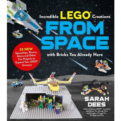 Incredible Lego Creations from Space with Bricks You Already Have: 25 New Spaceships, Rovers, Aliens and Other Fun Projects to Expand Your Lego Univer by Sarah Dees
