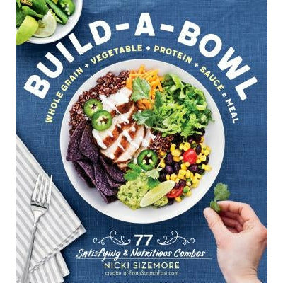 Build-A-Bowl: 77 Satisfying & Nutritious Combos: Whole Grain + Vegetable + Protein + Sauce = Meal by Nicki Sizemore
