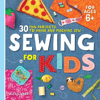 Sewing for Kids: 30 Fun Projects to Hand and Machine Sew by Alexa Ward