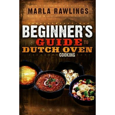 The Beginners Guide to Dutch Oven Cooking by Marla Rawlings