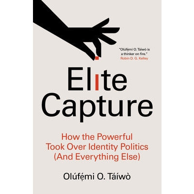 Elite Capture: How the Powerful Took Over Identity Politics (and Everything Else) by Olúf&#7865;&#769;mi O. Táíwò