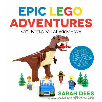 Epic Lego Adventures with Bricks You Already Have: Build Crazy Worlds Where Aliens Live on the Moon, Dinosaurs Walk Among Us, Scientists Battle Mutant by Sarah Dees