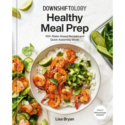 Downshiftology Healthy Meal Prep: 100+ Make-Ahead Recipes and Quick-Assembly Meals: A Gluten-Free Cookbook by Lisa Bryan