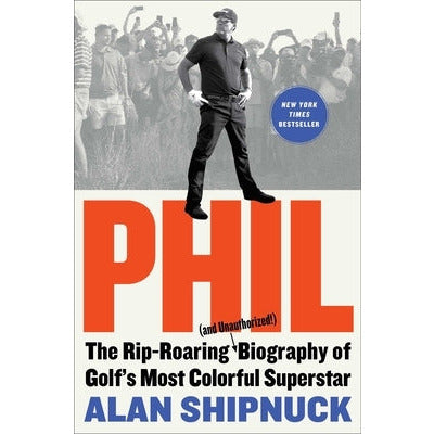 Phil: The Rip-Roaring (and Unauthorized!) Biography of Golf's Most Colorful Superstar by Alan Shipnuck