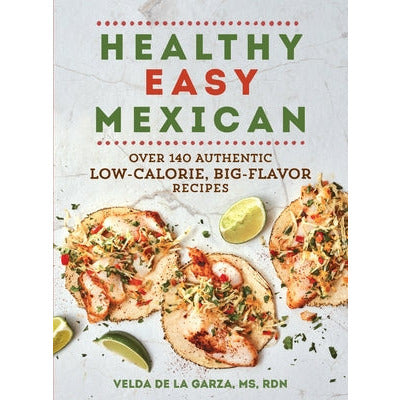 Healthy Easy Mexican: Over 140 Authentic Low-Calorie, Big-Flavor Recipes by Velda De La Garza