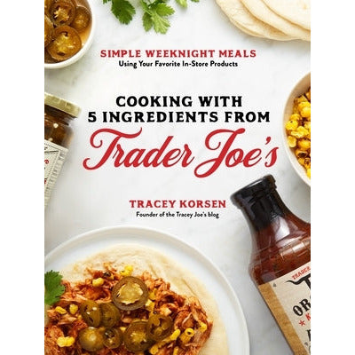 Cooking with 5 Ingredients from Trader Joe's: Simple Weeknight Meals Using Your Favorite In-Store Products by Tracey Korsen
