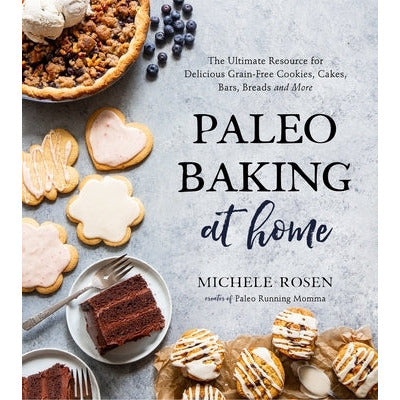 Paleo Baking at Home: The Ultimate Resource for Delicious Grain-Free Cookies, Cakes, Bars, Breads and More by Michele Rosen
