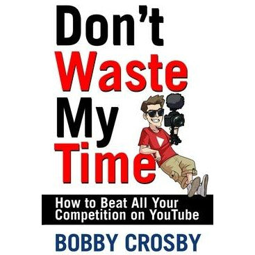 Don't Waste My Time: How to Beat All Your Competition on Youtube by Bobby Crosby