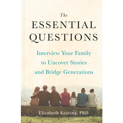 The Essential Questions: Interview Your Family to Uncover Stories and Bridge Generations by Elizabeth Keating