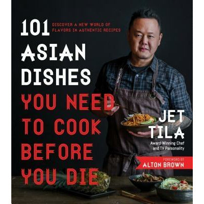 101 Asian Dishes You Need to Cook Before You Die: Discover a New World of Flavors in Authentic Recipes by Jet Tila