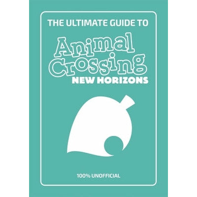 The Ultimate Guide to Animal Crossing New Horizons: 100% Unofficial by Animal Crossing