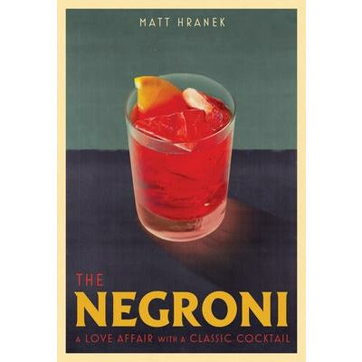 The Negroni: A Love Affair with a Classic Cocktail by Matt Hranek