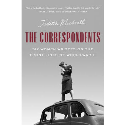 The Correspondents: Six Women Writers on the Front Lines of World War II by Judith Mackrell