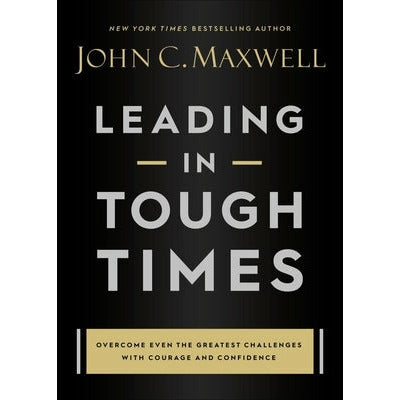 Leading in Tough Times: Overcome Even the Greatest Challenges with Courage and Confidence by John C. Maxwell