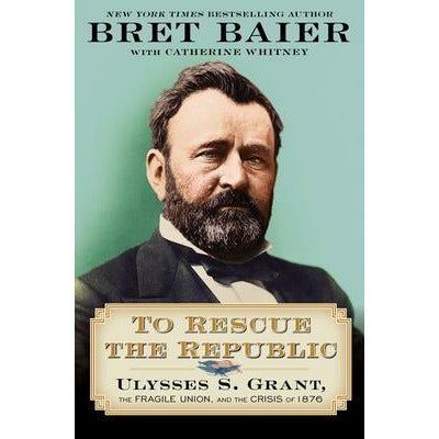 To Rescue the Republic: Ulysses S. Grant, the Fragile Union, and the Crisis of 1876 by Bret Baier