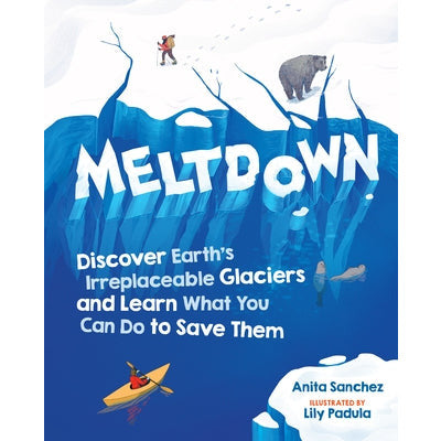Meltdown: Discover Earth's Irreplaceable Glaciers and Learn What You Can Do to Save Them by Anita Sanchez
