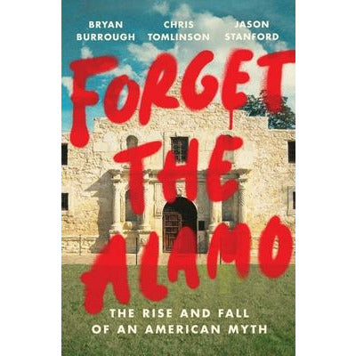 Forget the Alamo: The Rise and Fall of an American Myth by Bryan Burrough