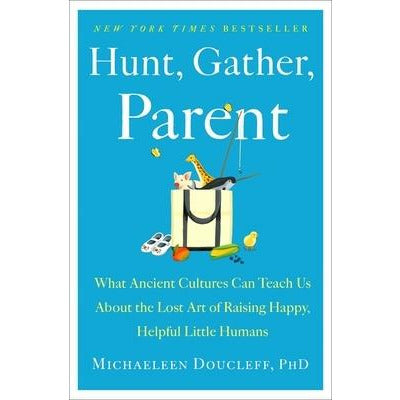 Hunt, Gather, Parent: What Ancient Cultures Can Teach Us about the Lost Art of Raising Happy, Helpful Little Humans by Michaeleen Doucleff