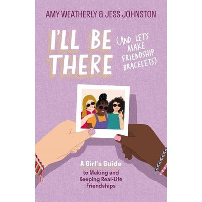 I'll Be There (and Let's Make Friendship Bracelets): A Girl's Guide to Making and Keeping Real-Life Friendships by Amy Weatherly