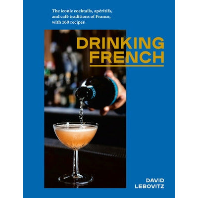 Drinking French: The Iconic Cocktails, Ap√©ritifs, and Caf√© Traditions of France, with 160 Recipes by David Lebovitz