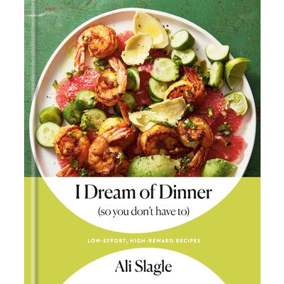 I Dream of Dinner (So You Don't Have To): Low-Effort, High-Reward Recipes: A Cookbook by Ali Slagle