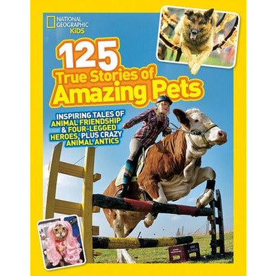 125 True Stories of Amazing Pets: Inspiring Tales of Animal Friendship and Four-Legged Heroes, Plus Crazy Animal Antics by National Kids