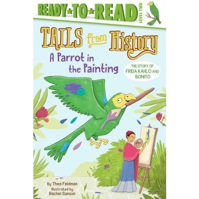 A Parrot in the Painting: The Story of Frida Kahlo and Bonito (Ready-To-Read Level 2) by Thea Feldman