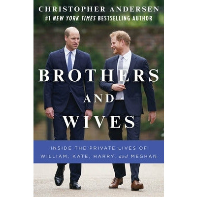 Brothers and Wives: Inside the Private Lives of William, Kate, Harry, and Meghan by Christopher Andersen