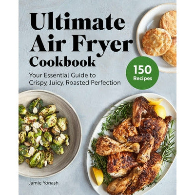Ultimate Air Fryer Cookbook: Your Essential Guide to Crispy, Juicy, Roasted Perfection by Jamie Yonash