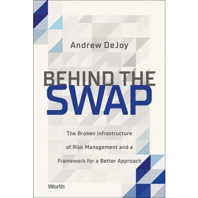 Behind the Swap: The Broken Infrastructure of Risk Management and a Framework for a Better Approach by Andrew Dejoy