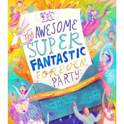The Awesome Super Fantastic Forever Party Storybook: A True Story about Heaven, Jesus, and the Best Invitation of All by Joni Eareckson-Tada