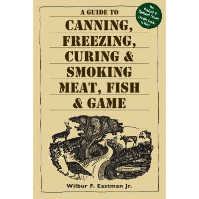 A Guide to Canning, Freezing, Curing, & Smoking Meat, Fish, & Game by Wilbur F. Eastman Jr
