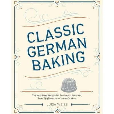 Classic German Baking: The Very Best Recipes for Traditional Favorites, from Pfeffern√ºsse to Streuselkuchen by Luisa Weiss