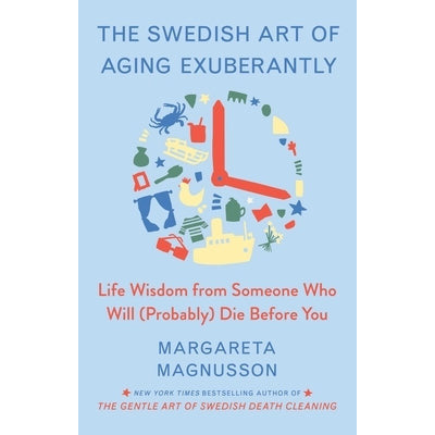 The Swedish Art of Aging Exuberantly: Life Wisdom from Someone Who Will (Probably) Die Before You by Margareta Magnusson