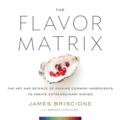 The Flavor Matrix: The Art and Science of Pairing Common Ingredients to Create Extraordinary Dishes by James Briscione