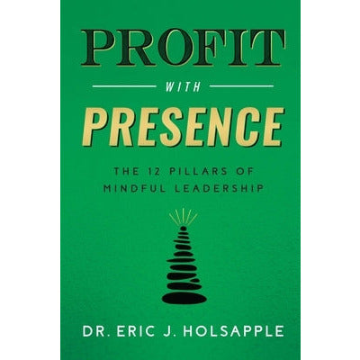 Profit with Presence: The Twelve Pillars of Mindful Leadership by Eric J. Holsapple